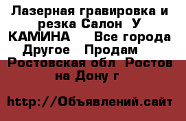 Лазерная гравировка и резка Салон “У КАМИНА“  - Все города Другое » Продам   . Ростовская обл.,Ростов-на-Дону г.